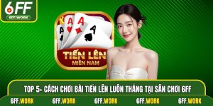 Top 5+ Cách Chơi Bài Tiến Lên Luôn Thắng Tại Sân Chơi 6ff